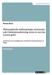 Philosophische Anthropologie. Autonomie oder Institutionalisierung wenn es um das Lernen geht?