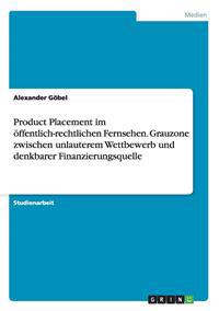 Product Placement im öffentlich-rechtlichen Fernsehen. Grauzone zwischen unlauterem Wettbewerb und denkbarer Finanzierungsquelle