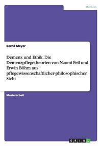 Demenz und Ethik. Die Demenzpflegetheorien von Naomi Feil und Erwin Böhm aus pflegewissenschaftlicher-philosophischer Sicht