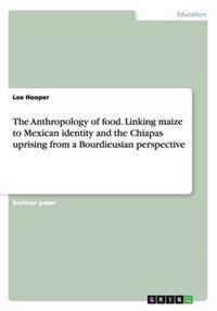 The Anthropology of food. Linking maize to Mexican identity and the Chiapas uprising from a Bourdieusian perspective