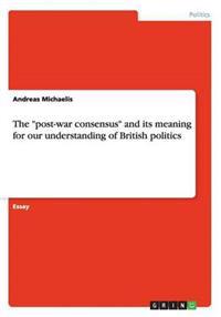 The Post-War Consensus and Its Meaning for Our Understanding of British Politics