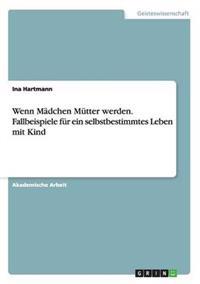 Wenn Mädchen Mütter werden. Fallbeispiele für ein selbstbestimmtes Leben mit Kind