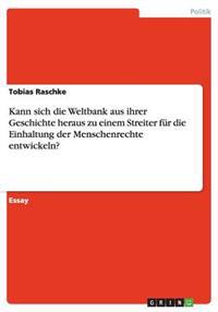 Kann sich die Weltbank aus ihrer Geschichte heraus zu einem Streiter fur die Einhaltung der Menschenrechte entwickeln?