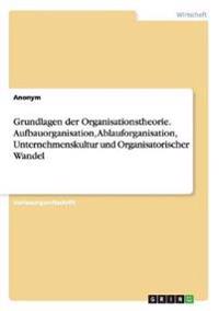Grundlagen der Organisationstheorie. Aufbauorganisation, Ablauforganisation, Unternehmenskultur und Organisatorischer Wandel