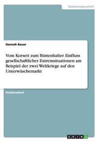 Vom Korsett zum Büstenhalter. Einfluss gesellschaftlicher Extremsituationen am Beispiel der zwei Weltkriege auf den Unterwäschemarkt