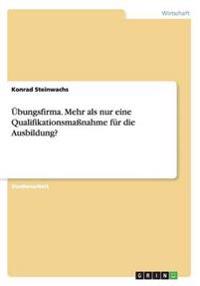 Übungsfirma. Mehr als nur eine Qualifikationsmaßnahme für die Ausbildung?