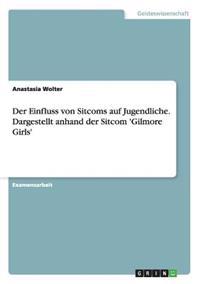 Der Einfluss von Sitcoms auf Jugendliche. Dargestellt anhand der Sitcom 'Gilmore Girls'