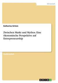 Zwischen Markt und Mythos. Eine oekonomische Perspektive auf Entrepreneurship