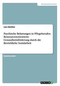 Psychische Belastungen in Pflegeberufen. Ressourcenorientierte Gesundheitsförderung durch die Betriebliche Sozialarbeit