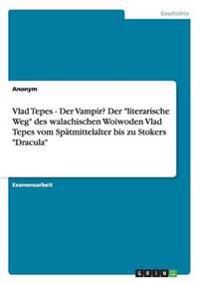 Vlad Tepes - Der Vampir? Der "literarische Weg" des walachischen Woiwoden Vlad Tepes vom Spätmittelalter bis zu Stokers "Dracula"