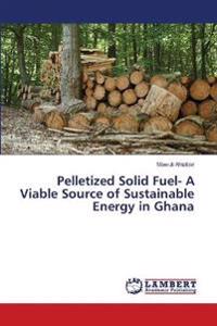 Pelletized Solid Fuel- A Viable Source of Sustainable Energy in Ghana