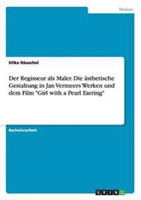 Der Regisseur als Maler. Die ästhetische Gestaltung in Jan Vermeers Werken und dem Film "Girl with a Pearl Earring"
