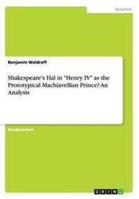 Shakespeare's Hal in "Henry IV" as the Prototypical Machiavellian Prince? An Analysis