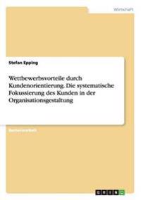 Wettbewerbsvorteile durch Kundenorientierung. Die systematische Fokussierung des Kunden in der Organisationsgestaltung