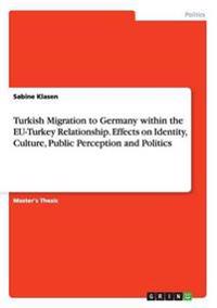 Turkish Migration to Germany within the EU-Turkey Relationship. Effects on Identity, Culture, Public Perception and Politics