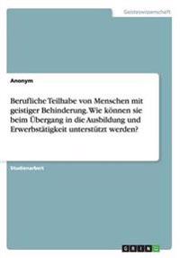 Berufliche Teilhabe von Menschen mit geistiger Behinderung. Wie können sie beim Übergang in die Ausbildung und Erwerbstätigkeit unterstützt werden?