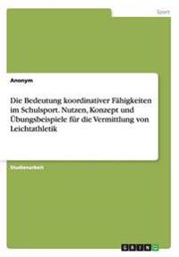 Die Bedeutung koordinativer Fähigkeiten im Schulsport. Nutzen, Konzept und Übungsbeispiele für die Vermittlung von Leichtathletik