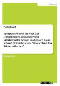 Vernetztes Wissen im Netz. Zur Darstellbarkeit diskursiver und intertextueller Bezüge im digitalen Raum anhand Heinrich Heines "Deutschland. Ein Wintermährchen"