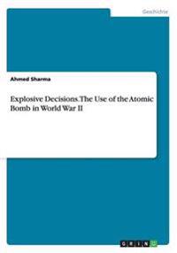 Explosive Decisions. the Use of the Atomic Bomb in World War II