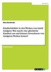 Kindheitsbilder in den Werken von Astrid Lindgren. Was macht eine glückliche Kindheit aus und können Erwachsene von Lindgrens Werken lernen?