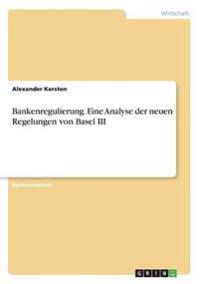 Bankenregulierung. Eine Analyse der neuen Regelungen von Basel III