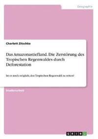 Das Amazonastiefland. Die Zerstörung des Tropischen Regenwaldes durch Deforestation