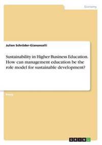 Sustainability in Higher Business Education. How can management education be the role model for sustainable development?