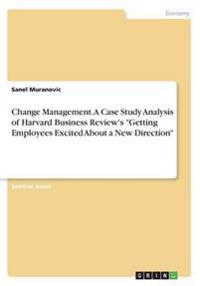 Change Management. A Case Study Analysis of Harvard Business Review's Getting Employees Excited About a New Direction