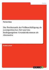 Die Problematik der Vollbeschäftigung als sozialpolitisches Ziel und das Bedingungslose Grundeinkommen als Alternative