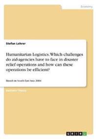 Humanitarian Logistics. Which challenges do aid-agencies have to face in disaster relief operations and how can these operations be efficient?