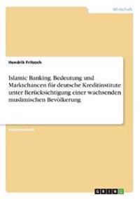 Islamic Banking. Bedeutung und Marktchancen für deutsche Kreditinstitute unter Berücksichtigung einer wachsenden muslimischen Bevölkerung