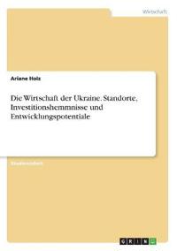 Die Wirtschaft der Ukraine. Standorte, Investitionshemmnisse und Entwicklungspotentiale