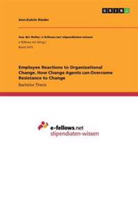 Employee Reactions to Organizational Change. How Change Agents can Overcome Resistance to Change