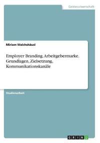Employer Branding. Arbeitgebermarke. Grundlagen, Zielsetzung, Kommunikationskanäle