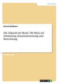 Die Zukunft der Rente. Mit Blick auf Entstehung, Zusammensetzung und Berechnung