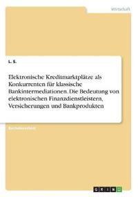 Elektronische Kreditmarktplätze als Konkurrenten für klassische Bankintermediationen. Die Bedeutung von elektronischen Finanzdienstleistern, Versicherungen und Bankprodukten