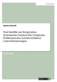Vom Konflikt zur Kooperation. Systemisches Denken über Symptome. Problematisches Schülerverhalten/ Unterrichtsstörungen