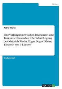 Eine Verbingung zwischen Bildhauerei und Tanz, unter besonderer Berücksichtigung des Materials Wachs. Edgar Degas "Kleine Tänzerin von 14 Jahren"