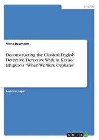 Deconstructing the Classical English Detective. Detective Work in Kazuo Ishiguro's "When We Were Orphans"