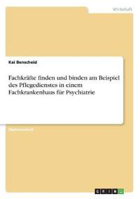 Fachkräfte finden und binden am Beispiel des Pflegedienstes in einem Fachkrankenhaus für Psychiatrie