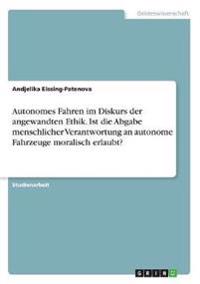 Autonomes Fahren im Diskurs der angewandten Ethik. Ist die Abgabe menschlicher Verantwortung an autonome Fahrzeuge moralisch erlaubt?