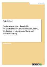 Businessplan einer Praxis für Psychotherapie. Geschäftsmodell, Markt, Marketing, Leistungserstellung und Finanzplannung