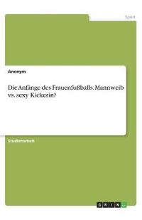 Die Anfänge des Frauenfußballs. Mannweib vs. sexy Kickerin?