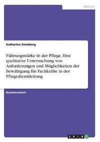 Führungsstärke in der Pflege. Eine qualitative Untersuchung von Anforderungen und Möglichkeiten der Bewältigung für Fachkräfte in der Pflegedienstleitung