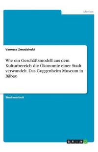 Wie ein Geschäftsmodell aus dem Kulturbereich die Ökonomie einer Stadt verwandelt. Das Guggenheim Museum in Bilbao