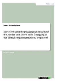 Inwiefern kann die pädagogische Fachkraft die Kinder und Eltern beim Übergang in der Einrichtung unterstützend begleiten?
