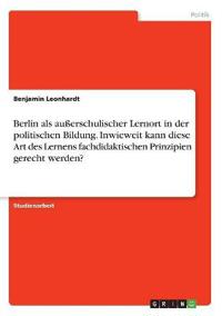 Berlin als außerschulischer Lernort in der politischen Bildung. Inwieweit kann diese Art des Lernens fachdidaktischen Prinzipien gerecht werden?
