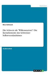 Die Schweiz als "Willensnation"? Die Kernelemente des Schweizer Selbstverständnisses