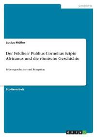 Der Feldherr Publius Cornelius Scipio Africanus und die römische Geschichte