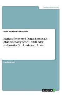 Merleau-Ponty und Piaget. Lernen als phänomenologische Gestalt oder stufenartige Strukturkonstruktion
